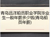 青岛远洋船员职业学院毕业生一般年薪多少钱(青岛船员年薪)