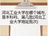 河北工业大学在哪个城市，是本科吗，第几批(河北工业大学地址批次)