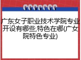 广东女子职业技术学院专业开设有哪些,特色在哪(广女院特色专业)
