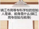 镇江市高等专科学校的创始人是谁，前身是什么(镇江高专创始与前身)