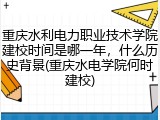 重庆水利电力职业技术学院建校时间是哪一年，什么历史背景(重庆水电学院何时建校)