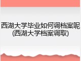 西湖大学毕业如何调档案呢(西湖大学档案调取)