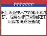阳江职业技术学院能不能考研，成绩在哪里查询(阳江职院考研成绩查询)