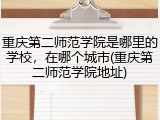 重庆第二师范学院是哪里的学校，在哪个城市(重庆第二师范学院地址)