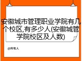 安徽城市管理职业学院有几个校区,有多少人(安徽城管学院校区及人数)