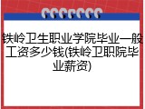 铁岭卫生职业学院毕业一般工资多少钱(铁岭卫职院毕业薪资)