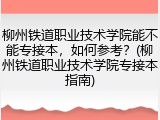 柳州铁道职业技术学院能不能专接本，如何参考？(柳州铁道职业技术学院专接本指南)