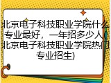 北京电子科技职业学院什么专业最好，一年招多少人(北京电子科技职业学院热门专业招生)