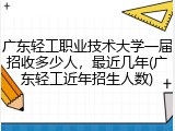 广东轻工职业技术大学一届招收多少人，最近几年(广东轻工近年招生人数)