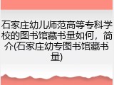 石家庄幼儿师范高等专科学校的图书馆藏书量如何，简介(石家庄幼专图书馆藏书量)