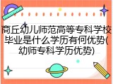 商丘幼儿师范高等专科学校毕业是什么学历有何优势(幼师专科学历优势)