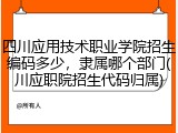 四川应用技术职业学院招生编码多少，隶属哪个部门(川应职院招生代码归属)