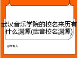 武汉音乐学院的校名来历有什么渊源(武音校名渊源)