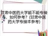 甘肃中医药大学能不能专接本，如何参考？(甘肃中医药大学专接本参考)