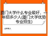 厦门大学什么专业最好，一年招多少人(厦门大学优势专业招生)