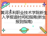 黄河水利职业技术学院新生入学报道时间和指南(新生报到指南)