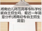 湘南幼儿师范高等专科学校能自主招生吗，最近一年简章分析(湘南幼专自主招生简章)