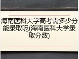 海南医科大学高考需多少分能录取呢(海南医科大学录取分数)