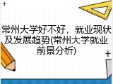 常州大学好不好，就业现状及发展趋势(常州大学就业前景分析)