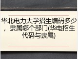 华北电力大学招生编码多少，隶属哪个部门(华电招生代码与隶属)