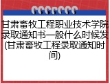 甘肃畜牧工程职业技术学院录取通知书一般什么时候发(甘肃畜牧工程录取通知时间)