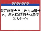 陕西师范大学主攻方向是什么，怎么样(陕师大优势学科及评价)