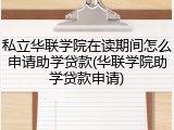 私立华联学院在读期间怎么申请助学贷款(华联学院助学贷款申请)