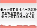 北京交通职业技术学院哪些专业就业前景好，为什么(北京交通职院好就业专业)