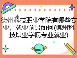 德州科技职业学院有哪些专业，就业前景如何(德州科技职业学院专业就业)