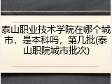 泰山职业技术学院在哪个城市，是本科吗，第几批(泰山职院城市批次)