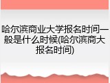 哈尔滨商业大学报名时间一般是什么时候(哈尔滨商大报名时间)
