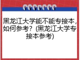 黑龙江大学能不能专接本，如何参考？(黑龙江大学专接本参考)