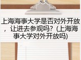 上海海事大学是否对外开放，让进去参观吗？(上海海事大学对外开放吗)