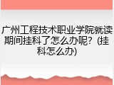 广州工程技术职业学院就读期间挂科了怎么办呢？(挂科怎么办)