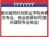重庆建筑科技职业学院有哪些专业，就业前景如何(重庆建院专业就业)