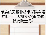 重庆航天职业技术学院有没有院士，大概多少(重庆航院有院士吗)