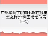 广州华商学院图书馆在哪里，怎么样(华商图书馆位置评价)