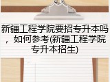 新疆工程学院要招专升本吗，如何参考(新疆工程学院专升本招生)