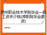 漳州职业技术学院毕业一般工资多少钱(漳职院毕业薪资)