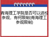 青海理工学院是否可以进校参观，有何限制(青海理工参观限制)