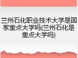 兰州石化职业技术大学是国家重点大学吗(兰州石化是重点大学吗)