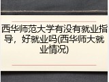 西华师范大学有没有就业指导，好就业吗(西华师大就业情况)