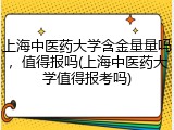 上海中医药大学含金量量吗，值得报吗(上海中医药大学值得报考吗)
