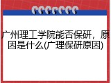 广州理工学院能否保研，原因是什么(广理保研原因)