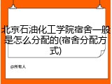 北京石油化工学院宿舍一般是怎么分配的(宿舍分配方式)