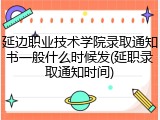 延边职业技术学院录取通知书一般什么时候发(延职录取通知时间)