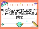 西北师范大学地址在哪个市，什么区县(西北师大具体位置)
