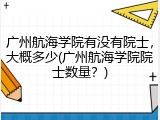 广州航海学院有没有院士，大概多少(广州航海学院院士数量？)