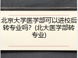 北京大学医学部可以进校后转专业吗？(北大医学部转专业)