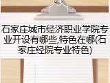 石家庄城市经济职业学院专业开设有哪些,特色在哪(石家庄经院专业特色)